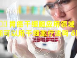🐕 胃癌干细胞应用领域（胃癌晚期可以用干细胞疗法吗 🌾 ）